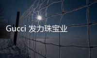 Gucci 发力珠宝业务，强调可持续发展